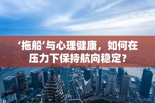 ‘拖船’与心理健康，如何在压力下保持航向稳定？