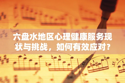 六盘水地区心理健康服务现状与挑战，如何有效应对？