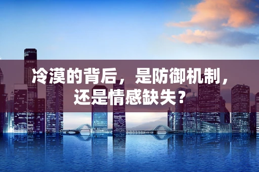 冷漠的背后，是防御机制，还是情感缺失？