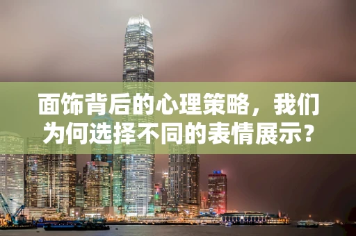 面饰背后的心理策略，我们为何选择不同的表情展示？