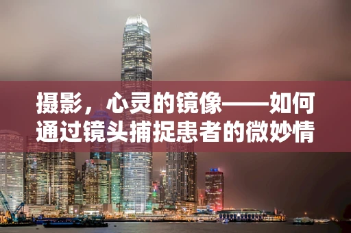 摄影，心灵的镜像——如何通过镜头捕捉患者的微妙情绪变化？