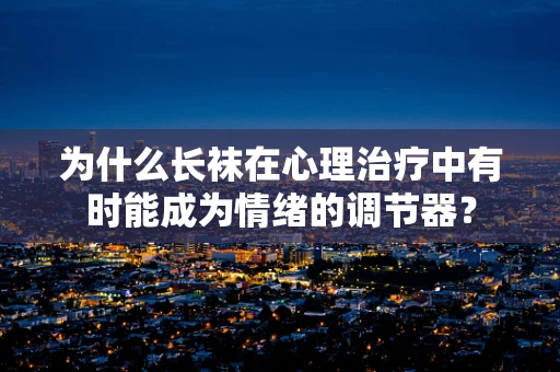 为什么长袜在心理治疗中有时能成为情绪的调节器？