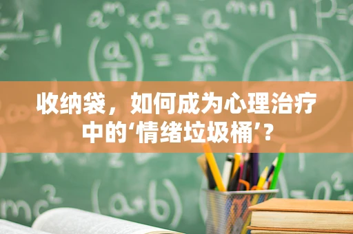 收纳袋，如何成为心理治疗中的‘情绪垃圾桶’？