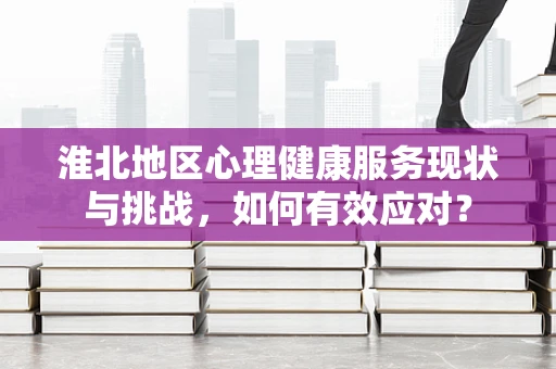 淮北地区心理健康服务现状与挑战，如何有效应对？