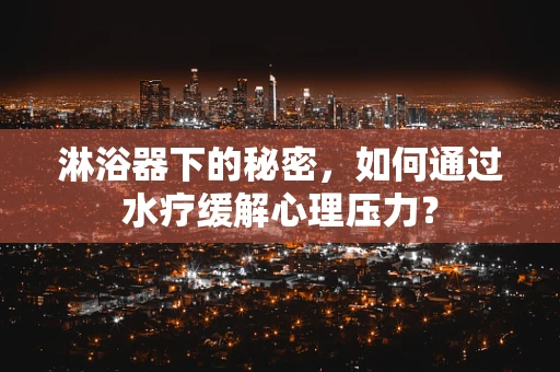 淋浴器下的秘密，如何通过水疗缓解心理压力？