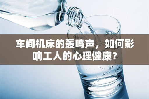 车间机床的轰鸣声，如何影响工人的心理健康？