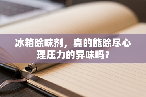 冰箱除味剂，真的能除尽心理压力的异味吗？