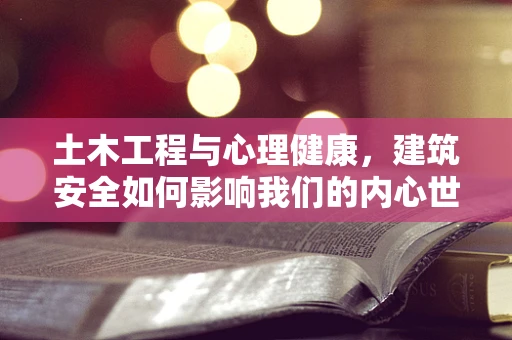 土木工程与心理健康，建筑安全如何影响我们的内心世界？