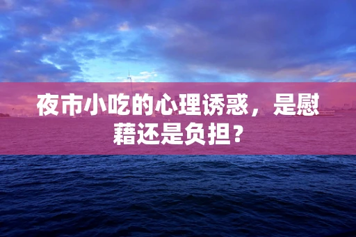夜市小吃的心理诱惑，是慰藉还是负担？