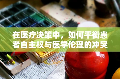 在医疗决策中，如何平衡患者自主权与医学伦理的冲突？