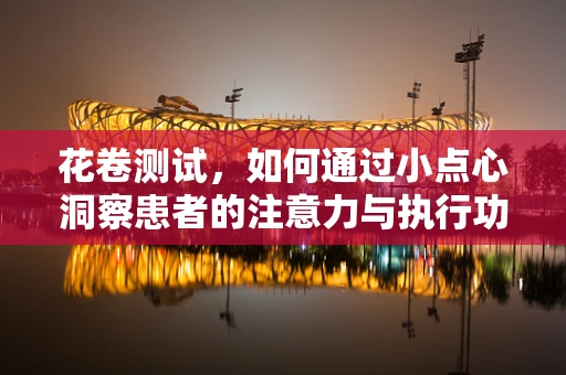 花卷测试，如何通过小点心洞察患者的注意力与执行功能？