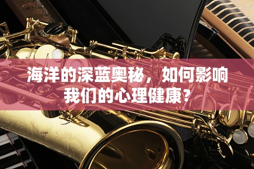 海洋的深蓝奥秘，如何影响我们的心理健康？