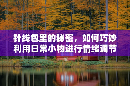 针线包里的秘密，如何巧妙利用日常小物进行情绪调节？