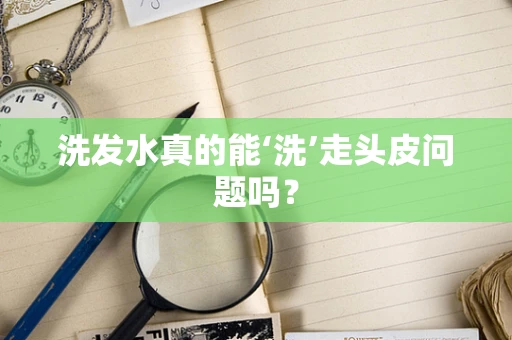洗发水真的能‘洗’走头皮问题吗？