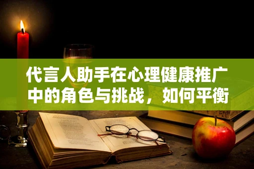 代言人助手在心理健康推广中的角色与挑战，如何平衡专业与公众形象？