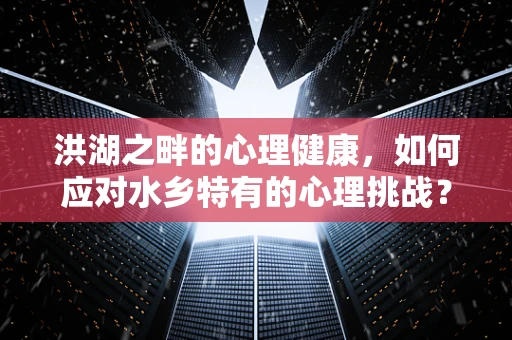 洪湖之畔的心理健康，如何应对水乡特有的心理挑战？