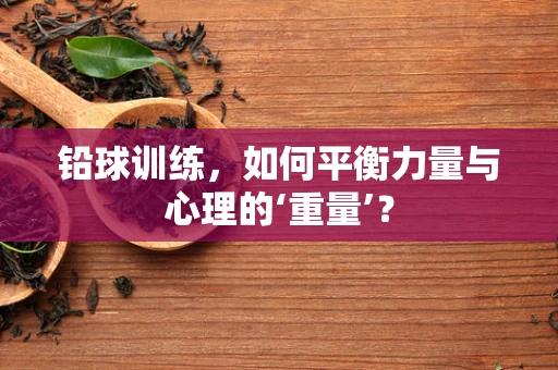 铅球训练，如何平衡力量与心理的‘重量’？