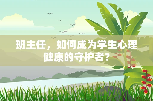 班主任，如何成为学生心理健康的守护者？