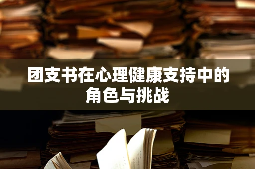团支书在心理健康支持中的角色与挑战