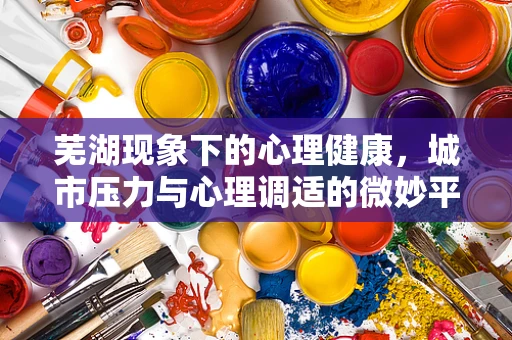 芜湖现象下的心理健康，城市压力与心理调适的微妙平衡