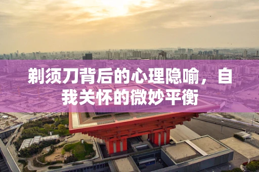 剃须刀背后的心理隐喻，自我关怀的微妙平衡