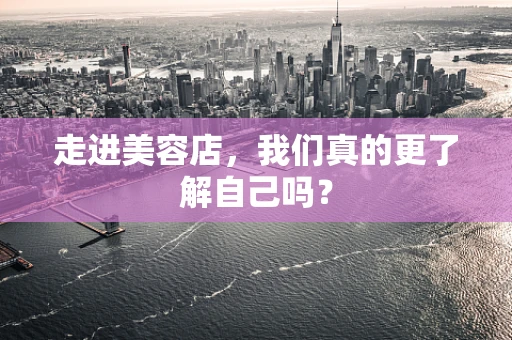 走进美容店，我们真的更了解自己吗？