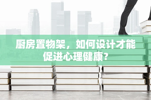 厨房置物架，如何设计才能促进心理健康？