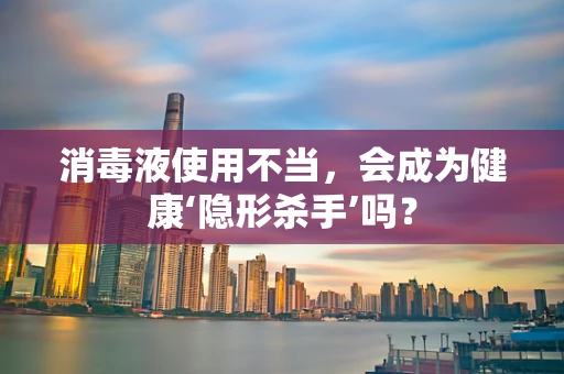 消毒液使用不当，会成为健康‘隐形杀手’吗？