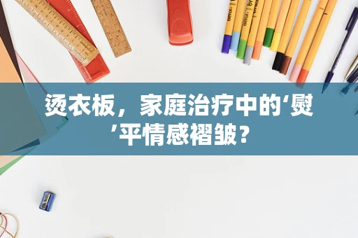 烫衣板，家庭治疗中的‘熨’平情感褶皱？