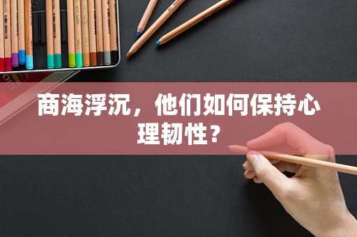商海浮沉，他们如何保持心理韧性？