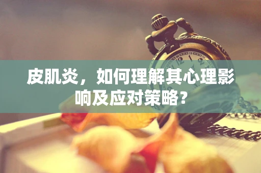 皮肌炎，如何理解其心理影响及应对策略？