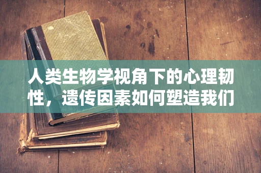 人类生物学视角下的心理韧性，遗传因素如何塑造我们的心理韧性？