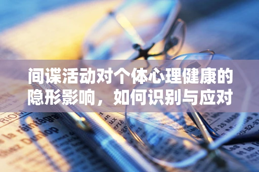 间谍活动对个体心理健康的隐形影响，如何识别与应对？