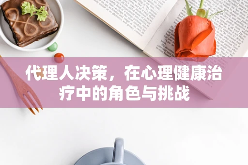代理人决策，在心理健康治疗中的角色与挑战
