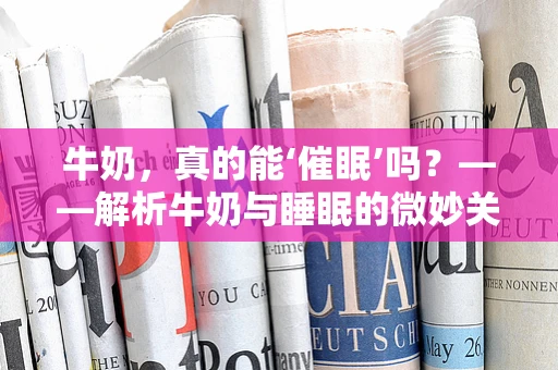 牛奶，真的能‘催眠’吗？——解析牛奶与睡眠的微妙关系