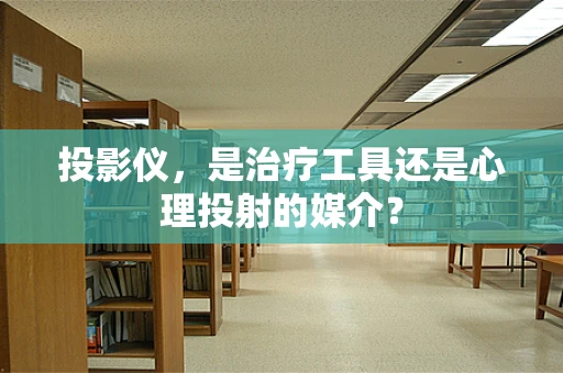 投影仪，是治疗工具还是心理投射的媒介？