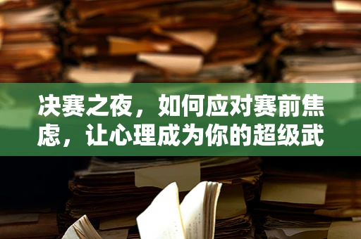 决赛之夜，如何应对赛前焦虑，让心理成为你的超级武器？