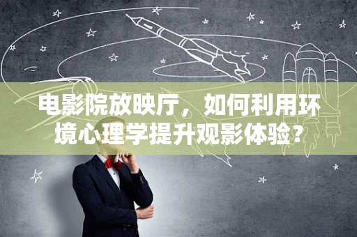 电影院放映厅，如何利用环境心理学提升观影体验？