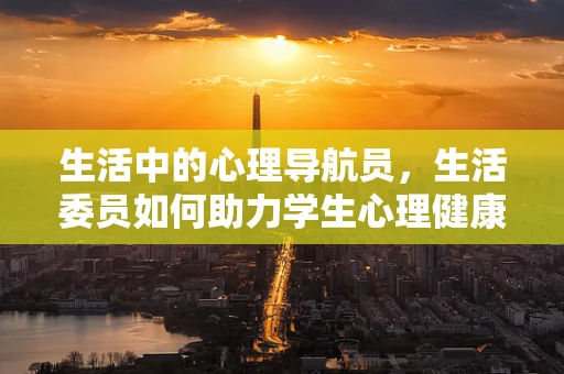 生活中的心理导航员，生活委员如何助力学生心理健康？