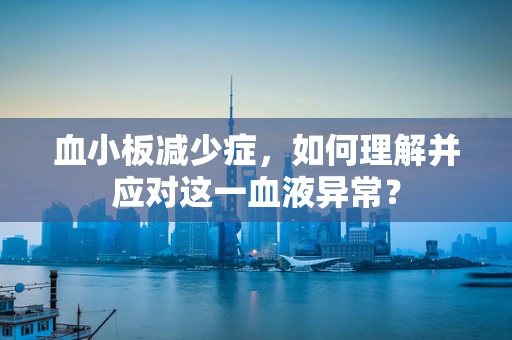血小板减少症，如何理解并应对这一血液异常？