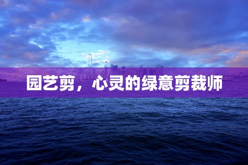 园艺剪，心灵的绿意剪裁师
