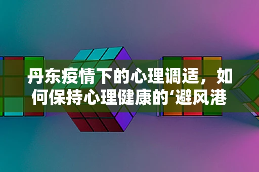 丹东疫情下的心理调适，如何保持心理健康的‘避风港’？