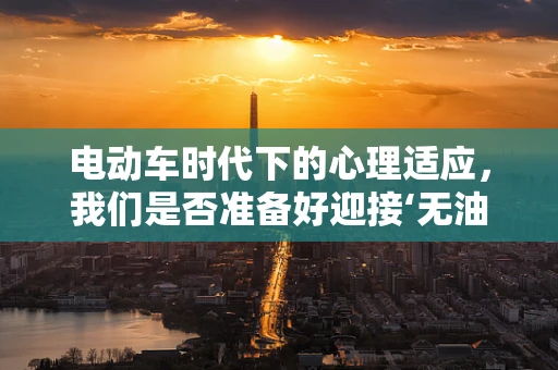 电动车时代下的心理适应，我们是否准备好迎接‘无油’的驾驶心理？