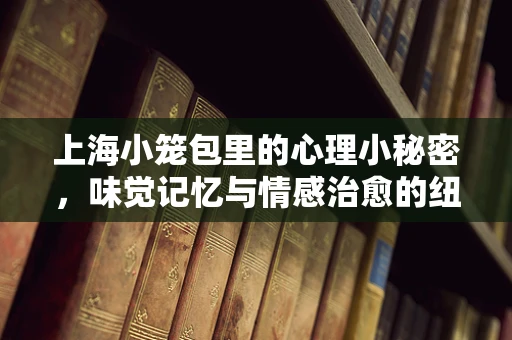 上海小笼包里的心理小秘密，味觉记忆与情感治愈的纽带