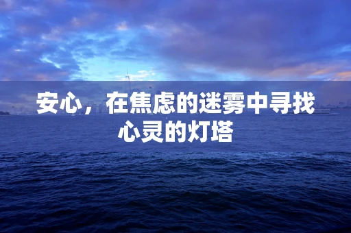 安心，在焦虑的迷雾中寻找心灵的灯塔