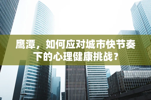 鹰潭，如何应对城市快节奏下的心理健康挑战？