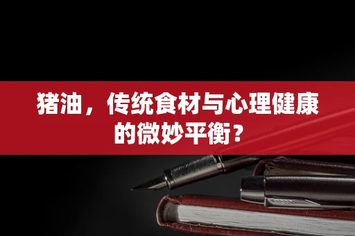 猪油，传统食材与心理健康的微妙平衡？