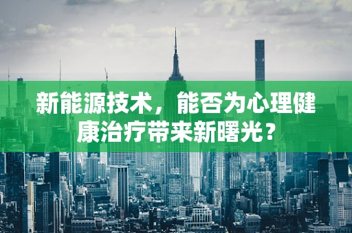 新能源技术，能否为心理健康治疗带来新曙光？