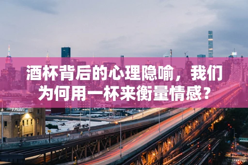 酒杯背后的心理隐喻，我们为何用一杯来衡量情感？