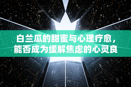 白兰瓜的甜蜜与心理疗愈，能否成为缓解焦虑的心灵良药？